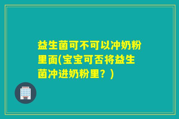 益生菌可不可以冲奶粉里面(宝宝可否将益生菌冲进奶粉里?) 益生菌可不可以冲奶粉里面(宝宝可否将益生菌冲进奶粉里?)
