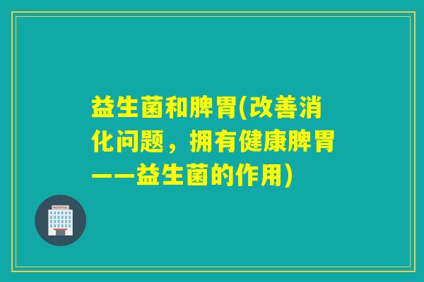 益生菌和脾胃(改善消化问题，拥有健康脾胃——益生菌的作用)