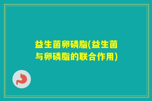 益生菌卵磷脂(益生菌与卵磷脂的联合作用)