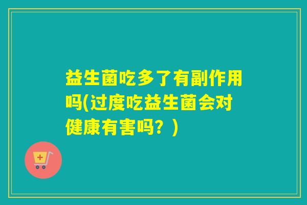 益生菌吃多了有副作用吗(过度吃益生菌会对健康有害吗？)