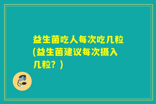 益生菌吃人每次吃几粒(益生菌建议每次摄入几粒？)