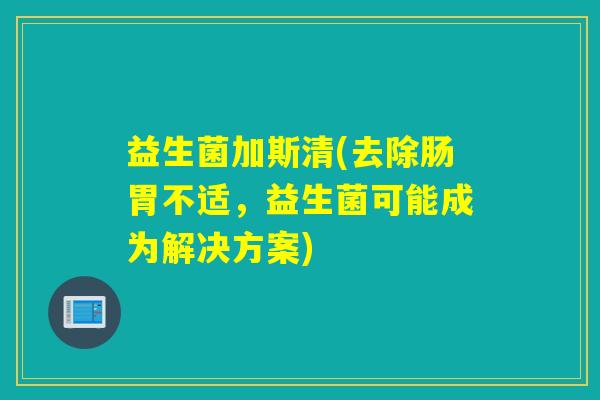 益生菌加斯清(去除肠胃不适，益生菌可能成为解决方案)