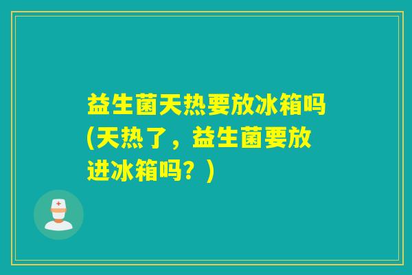 益生菌天热要放冰箱吗(天热了，益生菌要放进冰箱吗？)