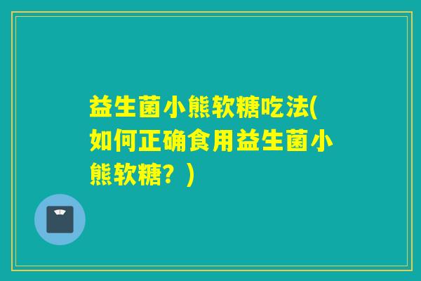 益生菌小熊软糖吃法(如何正确食用益生菌小熊软糖?) 益生菌小熊软糖吃法(如何正确食用益生菌小熊软糖?)