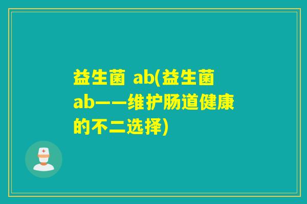益生菌 ab(益生菌ab——维护肠道健康的不二选择) 益生菌 ab(益生菌ab——维护肠道健康的不二选择)