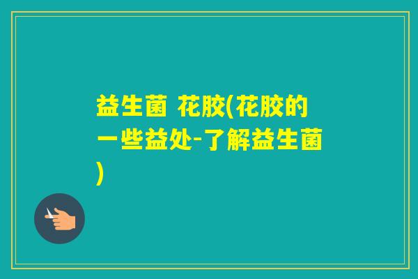 益生菌 花胶(花胶的一些益处-了解益生菌)