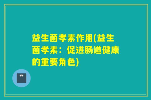 益生菌孝素作用(益生菌孝素:促进肠道健康的重要角色) 益生菌孝素作用(益生菌孝素:促进肠道健康的重要角色)