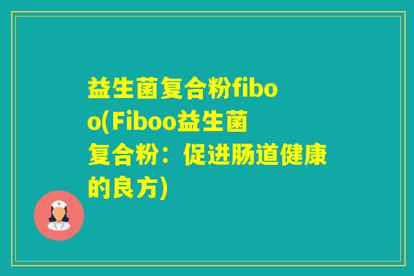 益生菌复合粉fiboo(Fiboo益生菌复合粉：促进肠道健康的良方)