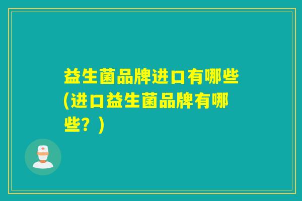 益生菌品牌进口有哪些(进口益生菌品牌有哪些？)