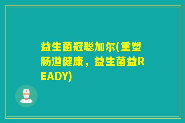 益生菌冠聪加尔(重塑肠道健康,益生菌益READY) 益生菌冠聪加尔(重塑肠道健康,益生菌益READY)