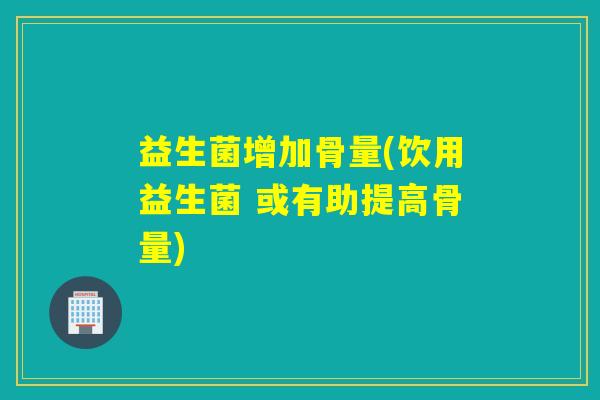 益生菌增加骨量(饮用益生菌 或有助提高骨量)