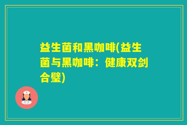 益生菌和黑咖啡(益生菌与黑咖啡：健康双剑合璧)