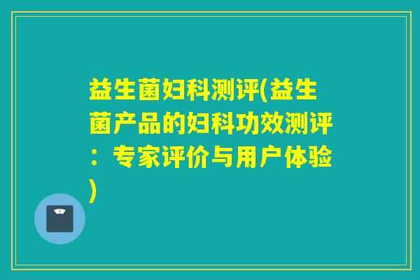 益生菌测评(益生菌产品的功效测评:专家评价与用户体验) 益生菌测评(益生菌产品的功效测评:专家评价与用户体验)