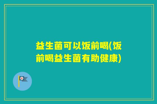 益生菌可以饭前喝(饭前喝益生菌有助健康)