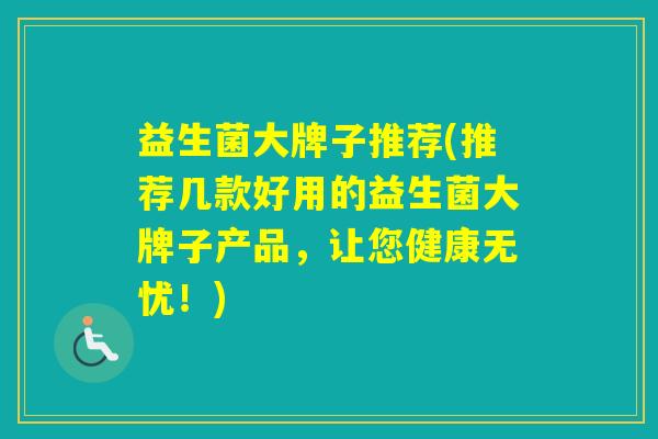 益生菌大牌子推荐(推荐几款好用的益生菌大牌子产品，让您健康无忧！)