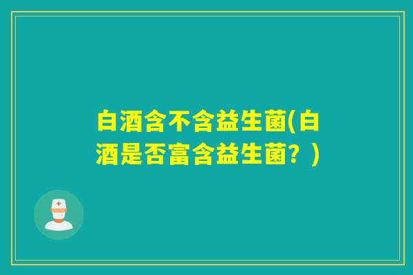 白酒含不含益生菌(白酒是否富含益生菌？)