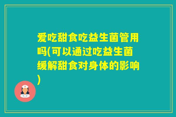 爱吃甜食吃益生菌管用吗(可以通过吃益生菌缓解甜食对身体的影响)