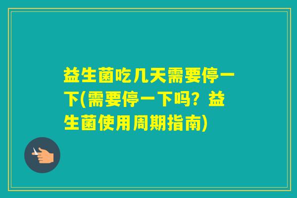 益生菌吃几天需要停一下(需要停一下吗?益生菌使用周期指南) 益生菌吃几天需要停一下(需要停一下吗?益生菌使用周期指南)