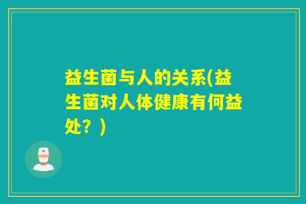 益生菌与人的关系(益生菌对人体健康有何益处?) 益生菌与人的关系(益生菌对人体健康有何益处?)
