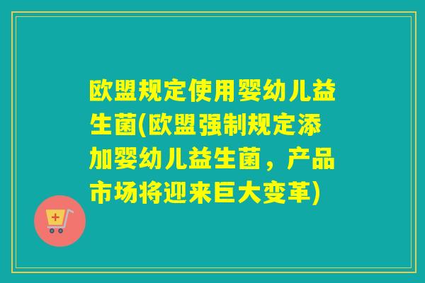 欧盟规定使用婴幼儿益生菌(欧盟强制规定添加婴幼儿益生菌,产品市场将迎来巨大变革) 欧盟规定使用婴幼儿益生菌(欧盟强制规定添加婴幼儿益生菌,产品市场将迎来巨大变革)