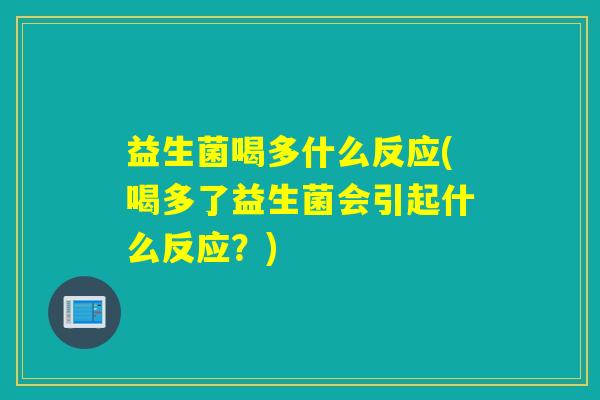益生菌喝多什么反应(喝多了益生菌会引起什么反应?) 益生菌喝多什么反应(喝多了益生菌会引起什么反应?)