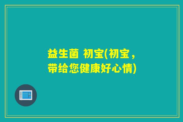 益生菌 初宝(初宝，带给您健康好心情)