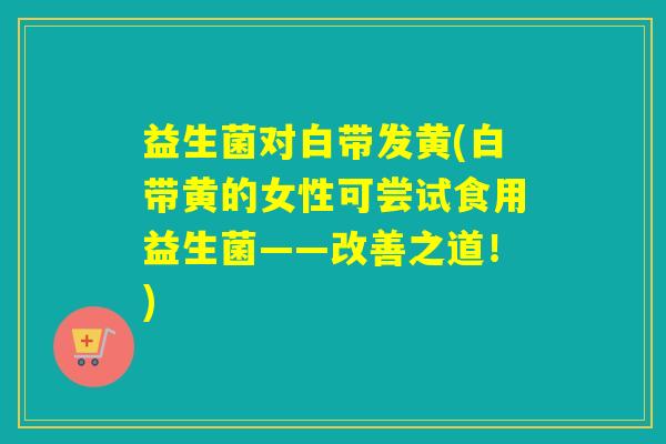 益生菌对白带发黄(白带黄的女性可尝试食用益生菌——改善之道!) 益生菌对白带发黄(白带黄的女性可尝试食用益生菌——改善之道!)