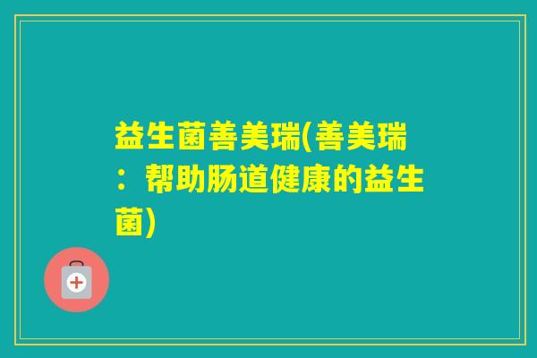 益生菌善美瑞(善美瑞:帮助肠道健康的益生菌) 益生菌善美瑞(善美瑞:帮助肠道健康的益生菌)