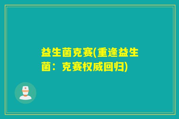 益生菌克赛(重逢益生菌:克赛权威回归) 益生菌克赛(重逢益生菌:克赛权威回归)