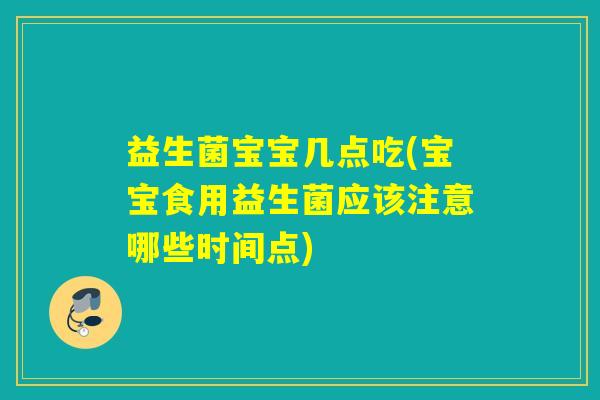 益生菌宝宝几点吃(宝宝食用益生菌应该注意哪些时间点)
