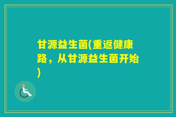 甘源益生菌(重返健康路，从甘源益生菌开始)