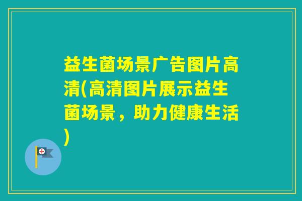 益生菌场景广告图片高清(高清图片展示益生菌场景，助力健康生活)