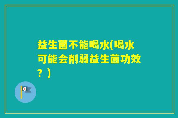 益生菌不能喝水(喝水可能会削弱益生菌功效？)