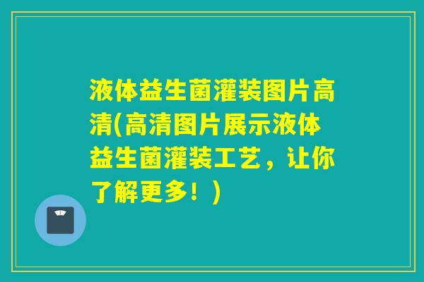 液体益生菌灌装图片高清(高清图片展示液体益生菌灌装工艺，让你了解更多！)