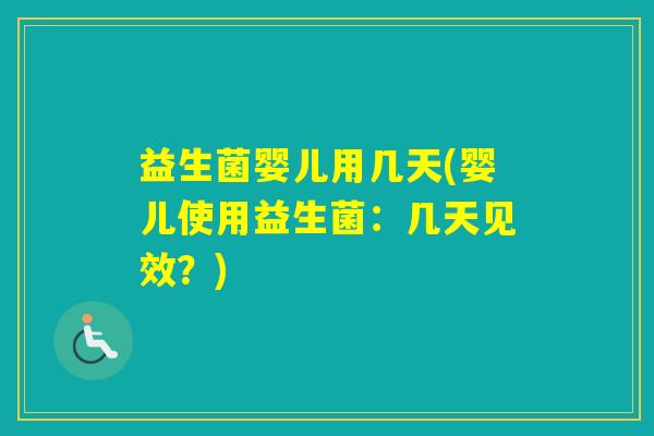 益生菌婴儿用几天(婴儿使用益生菌:几天见效?) 益生菌婴儿用几天(婴儿使用益生菌:几天见效?)