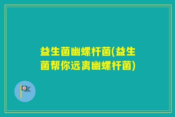 益生菌幽螺杆菌(益生菌帮你远离幽螺杆菌) 益生菌幽螺杆菌(益生菌帮你远离幽螺杆菌)
