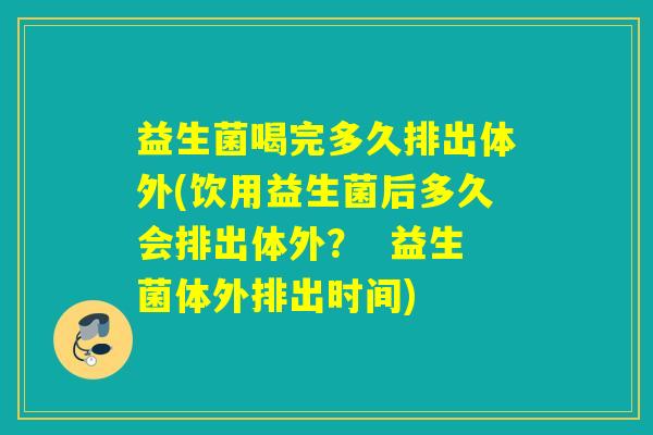 益生菌喝完多久排出体外(饮用益生菌后多久会排出体外? 益生菌体外排出时间) 益生菌喝完多久排出体外(饮用益生菌后多久会排出体外? 益生菌体外排出时间)