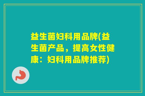 益生菌用品牌(益生菌产品,提高女性健康:用品牌推荐) 益生菌用品牌(益生菌产品,提高女性健康:用品牌推荐)