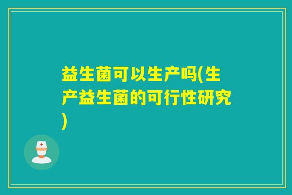 益生菌可以生产吗(生产益生菌的可行性研究) 益生菌可以生产吗(生产益生菌的可行性研究)