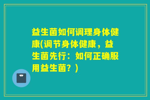 益生菌如何调理身体健康(调节身体健康，益生菌先行：如何正确服用益生菌？)