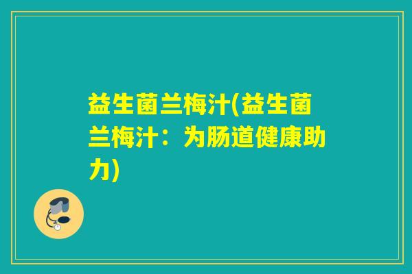 益生菌兰梅汁(益生菌兰梅汁:为肠道健康助力) 益生菌兰梅汁(益生菌兰梅汁:为肠道健康助力)