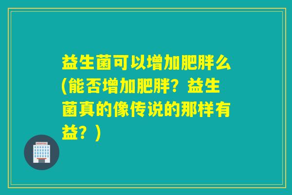 益生菌可以增加么(能否增加?益生菌真的像传说的那样有益?) 益生菌可以增加么(能否增加?益生菌真的像传说的那样有益?)