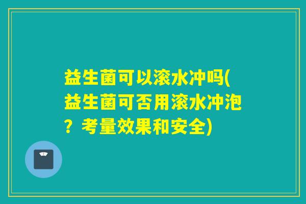 益生菌可以滚水冲吗(益生菌可否用滚水冲泡?考量效果和安全) 益生菌可以滚水冲吗(益生菌可否用滚水冲泡?考量效果和安全)