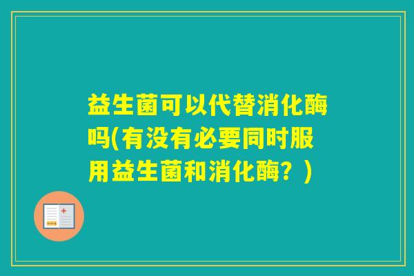 益生菌可以代替消化酶吗(有没有必要同时服用益生菌和消化酶?) 益生菌可以代替消化酶吗(有没有必要同时服用益生菌和消化酶?)