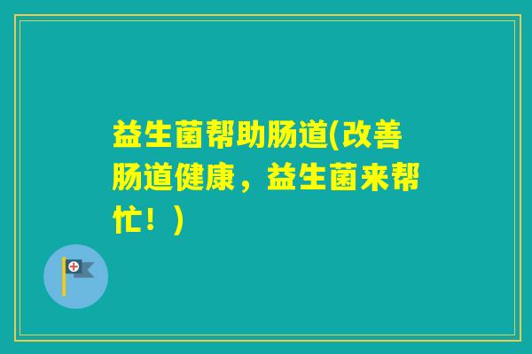 益生菌帮助肠道(改善肠道健康，益生菌来帮忙！)