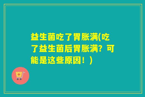 益生菌吃了胃胀满(吃了益生菌后胃胀满?可能是这些原因!) 益生菌吃了胃胀满(吃了益生菌后胃胀满?可能是这些原因!)