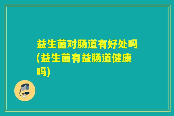益生菌对肠道有好处吗(益生菌有益肠道健康吗) 益生菌对肠道有好处吗(益生菌有益肠道健康吗)