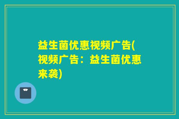 益生菌优惠视频广告(视频广告：益生菌优惠来袭)