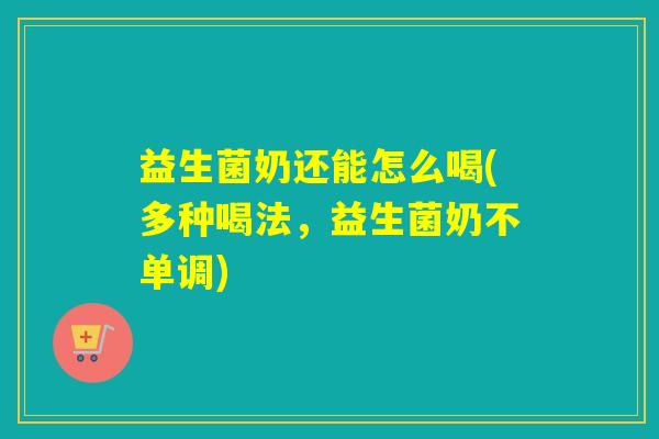 益生菌奶还能怎么喝(多种喝法，益生菌奶不单调)