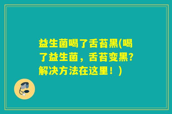 益生菌喝了舌苔黑(喝了益生菌，舌苔变黑？解决方法在这里！)
